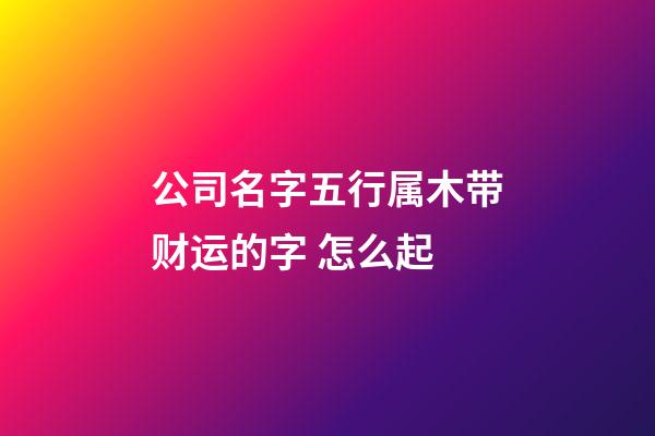 公司名字五行属木带财运的字 怎么起-第1张-公司起名-玄机派